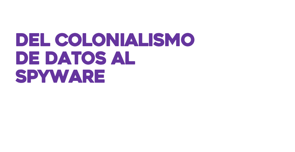 Del colonialismo de datos al spyware