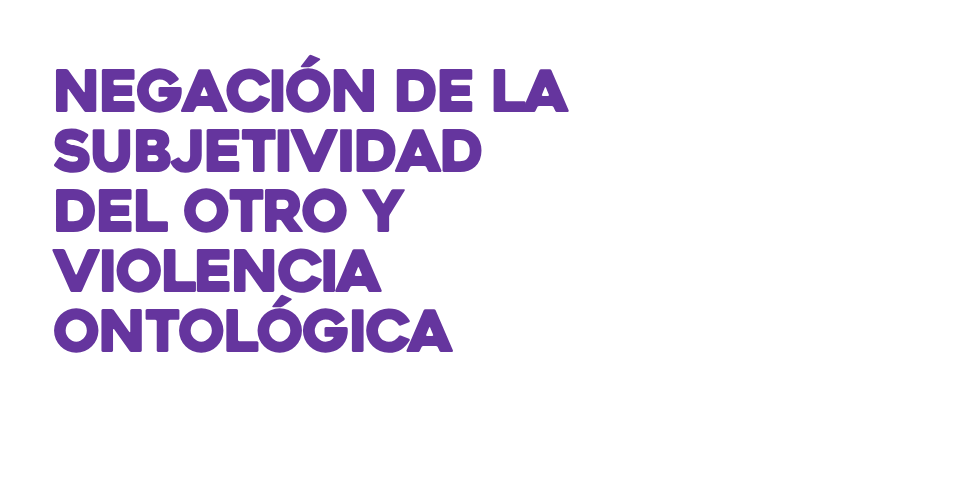 Negación de la subjetividad del otro y violencia ontológica