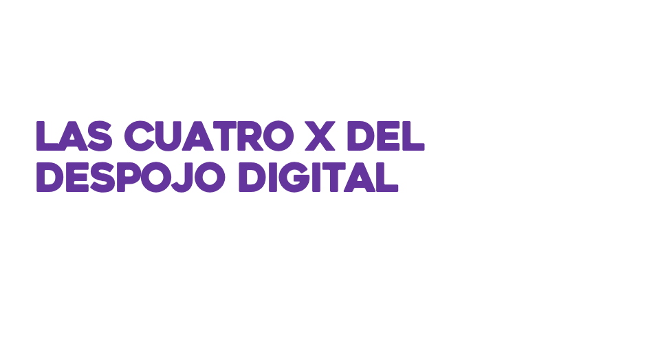 Las cuatro X del despojo digital